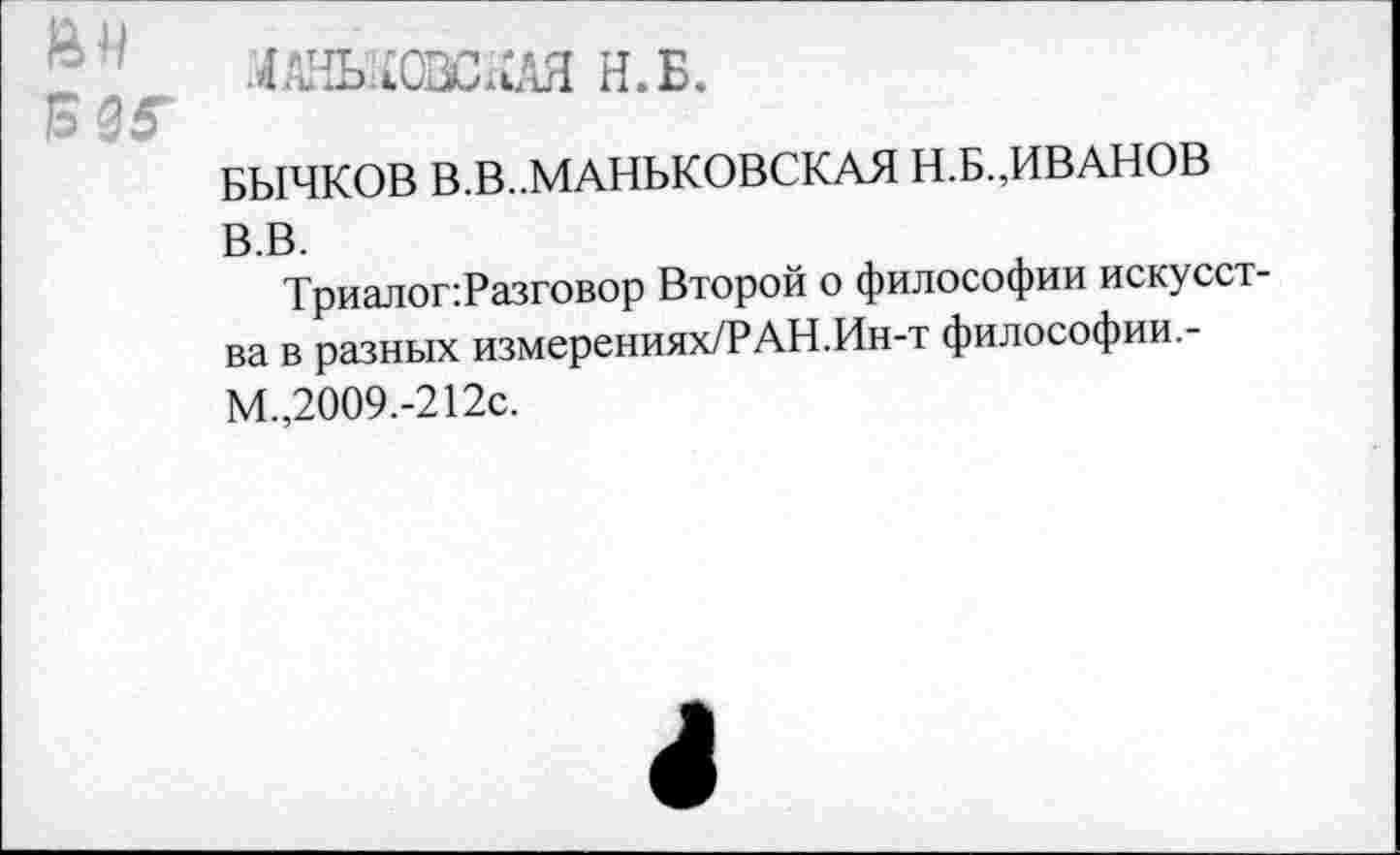 ﻿? 1 ЛАНЬлОЗСхСАЯ Н.Б.
5 35-
бычков В.В..МАНБКОВСКАЯ Н.Б.,ИВАНОВ
В.В.
Триалог:Разговор Второй о философии искусства в разных измерениях/РАН.Ин-т философии.-М.,2009.-212с.